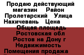 Продаю действующий магазин! › Район ­ Пролетарский › Улица ­ Нахичевань › Цена ­ 9 899 000 › Общая площадь ­ 90 - Ростовская обл., Ростов-на-Дону г. Недвижимость » Помещения продажа   . Ростовская обл.,Ростов-на-Дону г.